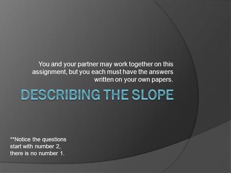 You and your partner may work together on this assignment, but you each must have the answers written on your own papers. **Notice the questions start.