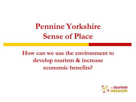 Pennine Yorkshire Sense of Place How can we use the environment to develop tourism & increase economic benefits?