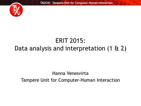 TAUCHI – Tampere Unit for Computer-Human Interaction ERIT 2015: Data analysis and interpretation (1 & 2) Hanna Venesvirta Tampere Unit for Computer-Human.