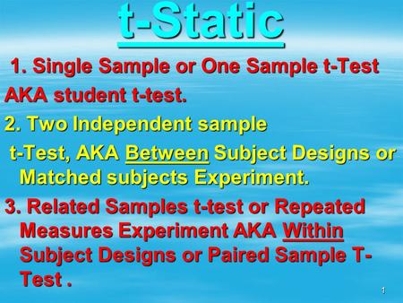 T-Static 1. Single Sample or One Sample t-Test AKA student t-test. 2. Two Independent sample t-Test, AKA Between Subject Designs or Matched subjects Experiment.