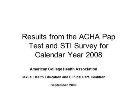 Results from the ACHA Pap Test and STI Survey for Calendar Year 2008 American College Health Association Sexual Health Education and Clinical Care Coalition.