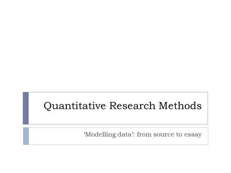 Quantitative Research Methods ‘Modelling data’: from source to essay.