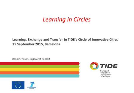 Learning in Circles Learning, Exchange and Transfer in TIDE’s Circle of Innovative Cities 15 September 2015, Barcelona Bonnie Fenton, Rupprecht Consult.