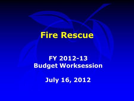 Fire Rescue FY 2012-13 Budget Worksession July 16, 2012.