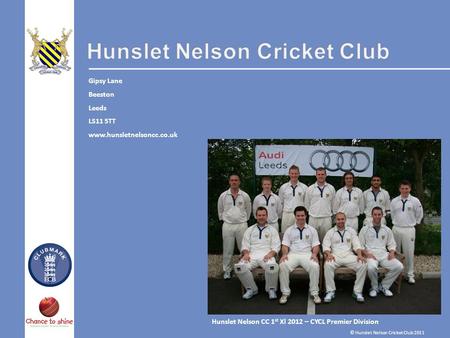 Hunslet Nelson CC 1 st Xl 2012 – CYCL Premier Division Gipsy Lane Beeston Leeds LS11 5TT www.hunsletnelsoncc.co.uk © Hunslet Nelson Cricket Club 2011.