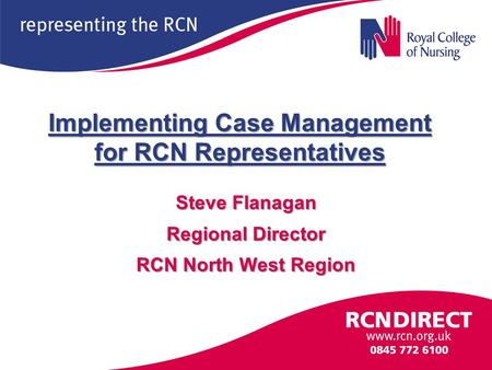 Implementing Case Management for RCN Representatives Steve Flanagan Regional Director RCN North West Region.