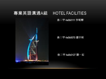 專業英語溝通 A 組 HOTEL FACILITIES 休二甲 4a0b0127 劉一宏 休二甲 4a0b0111 李昭輝 休二甲 4a0b0070 蕭宇軒.