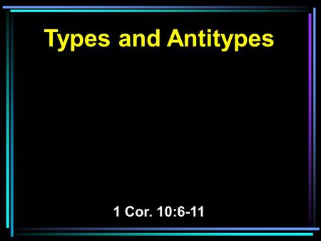 Types and Antitypes 1 Cor. 10:6-11. 6 Now these things became our examples, to the intent that we should not lust after evil things as they also lusted.