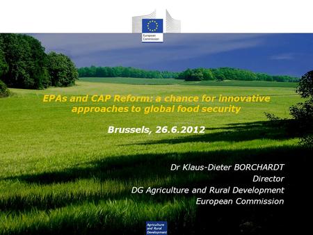 Agriculture and Rural Development EPAs and CAP Reform: a chance for innovative approaches to global food security Brussels, 26.6.2012 Dr Klaus-Dieter BORCHARDT.