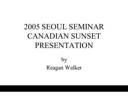 2005 SEOUL SEMINAR CANADIAN SUNSET PRESENTATION by Reagan Walker.