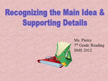 Ms. Pierce 7 th Grade Reading SMS 2012 A paragraph has two essential components: 1) The main idea expressed in topic sentence. 2)Additional sentences.