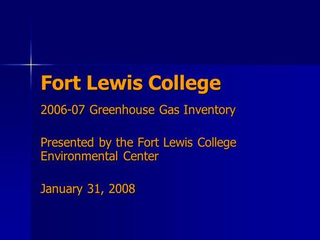 Fort Lewis College 2006-07 Greenhouse Gas Inventory Presented by the Fort Lewis College Environmental Center January 31, 2008.