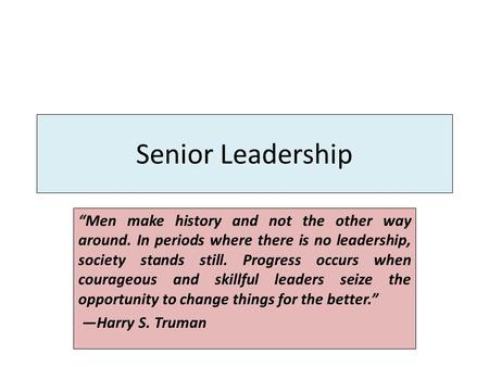 Senior Leadership “Men make history and not the other way around. In periods where there is no leadership, society stands still. Progress occurs when courageous.