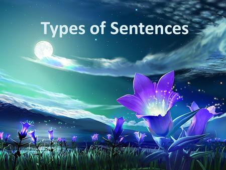 Types of Sentences. Declarative Sentences Tell you a fact, make a statement, share an opinion or an observation. Some examples: – The water is blue. –