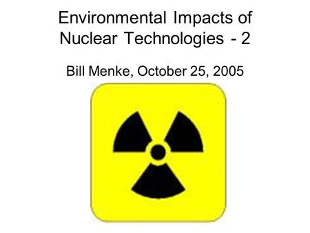 Environmental Impacts of Nuclear Technologies - 2 Bill Menke, October 25, 2005.