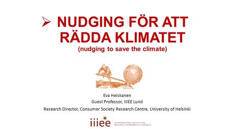  NUDGING FÖR ATT RÄDDA KLIMATET (nudging to save the climate) Eva Heiskanen Guest Professor, IIIEE Lund Research Director, Consumer Society Research Centre,