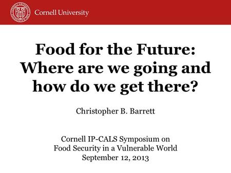 Christopher B. Barrett Cornell IP-CALS Symposium on Food Security in a Vulnerable World September 12, 2013 Food for the Future: Where are we going and.