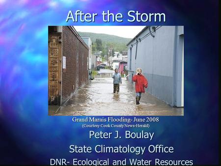 After the Storm Peter J. Boulay State Climatology Office DNR- Ecological and Water Resources Grand Marais Flooding- June 2008 (Courtesy Cook County News-Herald)