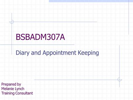 BSBADM307A Diary and Appointment Keeping Prepared by Melanie Lynch Training Consultant.