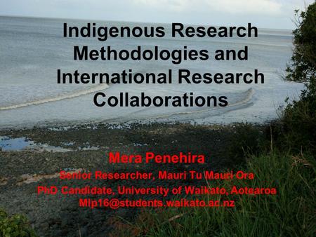 Indigenous Research Methodologies and International Research Collaborations Mera Penehira Senior Researcher, Mauri Tu Mauri Ora PhD Candidate, University.