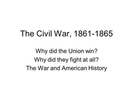 The Civil War, 1861-1865 Why did the Union win? Why did they fight at all? The War and American History.