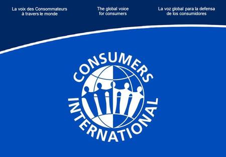 The global voice for consumers La voix des Consommateurs à travers le monde La voz global para la defensa de los consumidores.