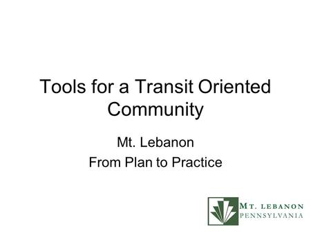 Tools for a Transit Oriented Community Mt. Lebanon From Plan to Practice.