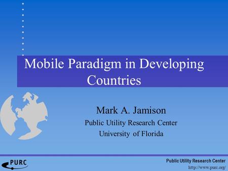 Public Utility Research Center Mobile Paradigm in Developing Countries Mark A. Jamison Public Utility Research Center University of.