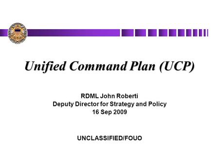 Unified Command Plan (UCP) RDML John Roberti Deputy Director for Strategy and Policy 16 Sep 2009 UNCLASSIFIED/FOUO.