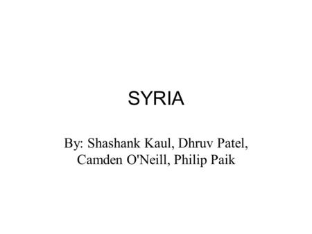 SYRIA By: Shashank Kaul, Dhruv Patel, Camden O'Neill, Philip Paik.