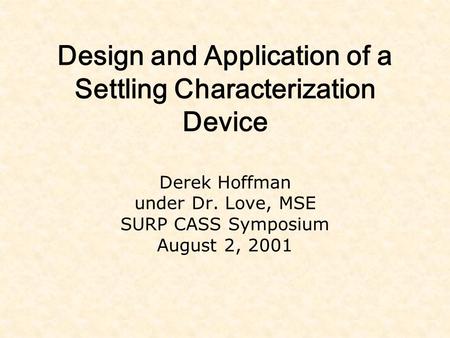 Design and Application of a Settling Characterization Device Derek Hoffman under Dr. Love, MSE SURP CASS Symposium August 2, 2001.