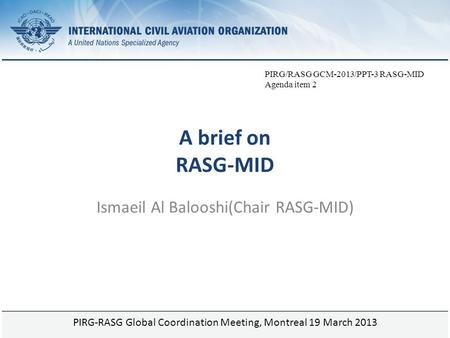 Page 1 A brief on RASG-MID Ismaeil Al Balooshi(Chair RASG-MID) PIRG-RASG Global Coordination Meeting, Montreal 19 March 2013 PIRG/RASG GCM-2013/PPT-3 RASG-MID.