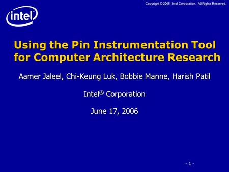 - 1 - Copyright © 2006 Intel Corporation. All Rights Reserved. Using the Pin Instrumentation Tool for Computer Architecture Research Aamer Jaleel, Chi-Keung.