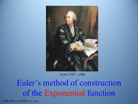 Euler’s method of construction of the Exponential function Euler 1707 - 1783 1 北京景山学校 纪光老师 Dec.2009.