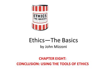 Ethics—The Basics by John Mizzoni CHAPTER EIGHT: CONCLUSION: USING THE TOOLS OF ETHICS.