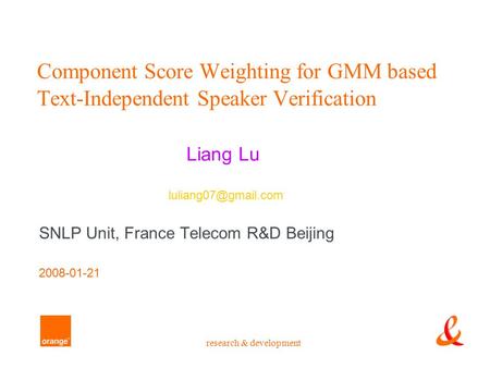 Research & development Component Score Weighting for GMM based Text-Independent Speaker Verification Liang Lu SNLP Unit, France Telecom R&D Beijing 2008-01-21.