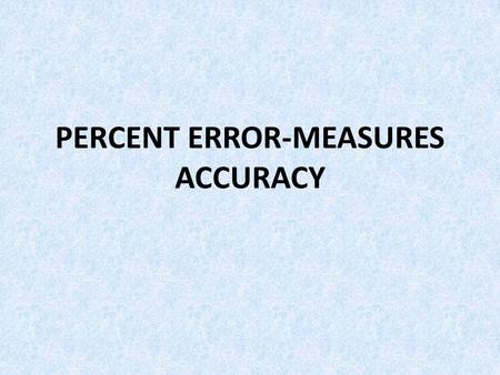 PERCENT ERROR-MEASURES ACCURACY. RECORDED VALUE- The value that was measured ACCEPTED VALUE- The true value. PERCENT ERROR- used to determined how close.