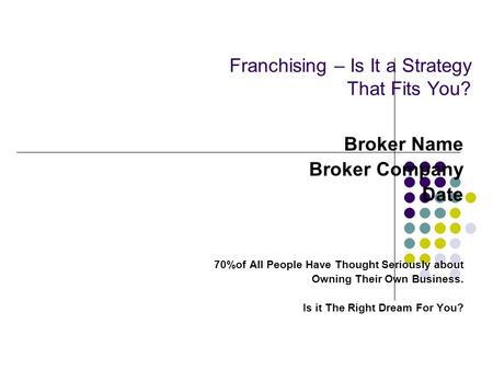 Franchising – Is It a Strategy That Fits You? Broker Name Broker Company Date 70%of All People Have Thought Seriously about Owning Their Own Business.