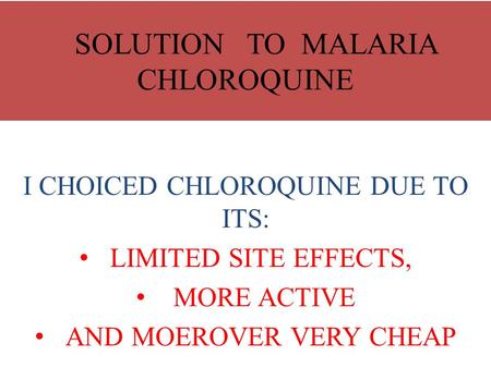 SOLUTION TO MALARIA CHLOROQUINE I CHOICED CHLOROQUINE DUE TO ITS: LIMITED SITE EFFECTS, MORE ACTIVE AND MOEROVER VERY CHEAP.