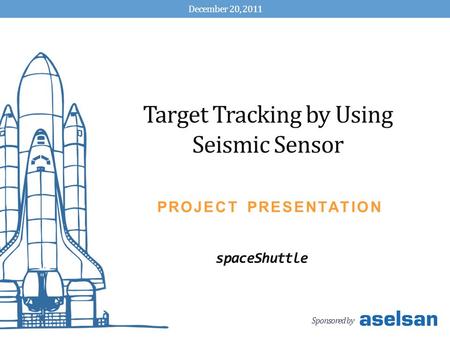 Sponsored by Target Tracking by Using Seismic Sensor spaceShuttle December 20, 2011 PROJECT PRESENTATION.