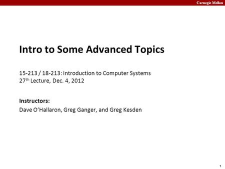 Carnegie Mellon 1 Intro to Some Advanced Topics 15-213 / 18-213: Introduction to Computer Systems 27 th Lecture, Dec. 4, 2012 Instructors: Dave O’Hallaron,