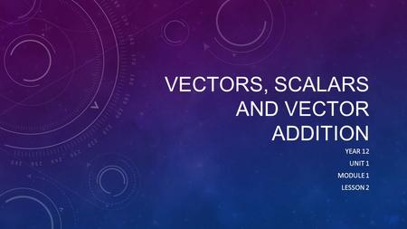 VECTORS, SCALARS AND VECTOR ADDITION YEAR 12 UNIT 1 MODULE 1 LESSON 2.