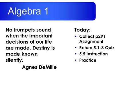 Today: Collect p291 Assignment Return 5.1-3 Quiz 5.5 Instruction Practice No trumpets sound when the important decisions of our life are made. Destiny.