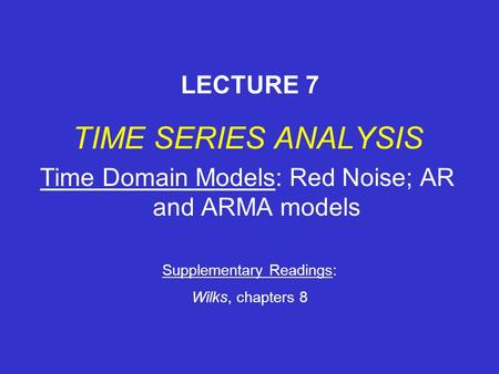 TIME SERIES ANALYSIS Time Domain Models: Red Noise; AR and ARMA models LECTURE 7 Supplementary Readings: Wilks, chapters 8.