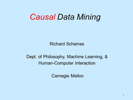 1 Causal Data Mining Richard Scheines Dept. of Philosophy, Machine Learning, & Human-Computer Interaction Carnegie Mellon.