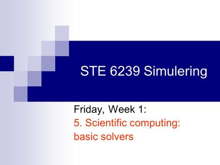 STE 6239 Simulering Friday, Week 1: 5. Scientific computing: basic solvers.