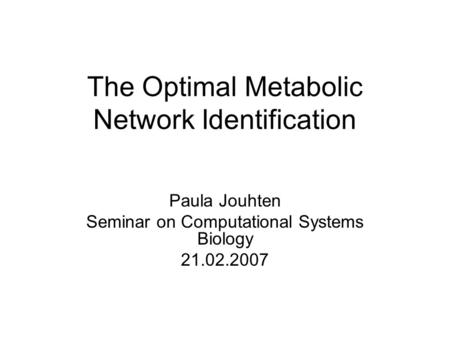 The Optimal Metabolic Network Identification Paula Jouhten Seminar on Computational Systems Biology 21.02.2007.