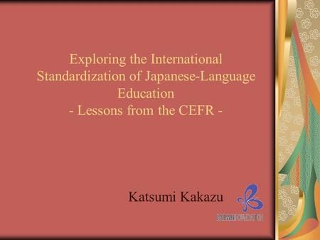 Exploring the International Standardization of Japanese-Language Education - Lessons from the CEFR - Katsumi Kakazu.