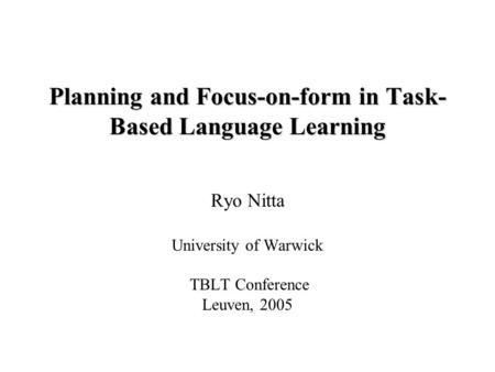 Planning and Focus-on-form in Task- Based Language Learning Ryo Nitta University of Warwick TBLT Conference Leuven, 2005.