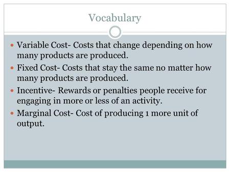 Vocabulary Variable Cost- Costs that change depending on how many products are produced. Fixed Cost- Costs that stay the same no matter how many products.